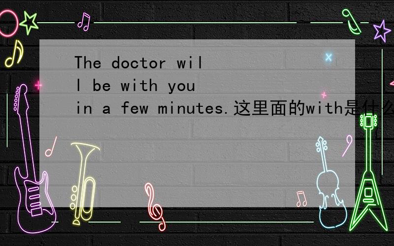 The doctor will be with you in a few minutes.这里面的with是什么意思啊