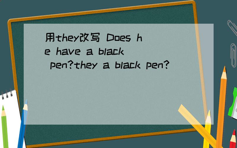 用they改写 Does he have a black pen?they a black pen?