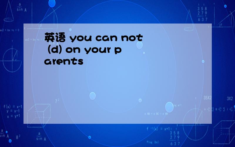 英语 you can not (d) on your parents