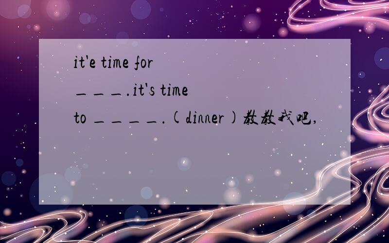 it'e time for ___.it's time to ____.(dinner)教教我吧,