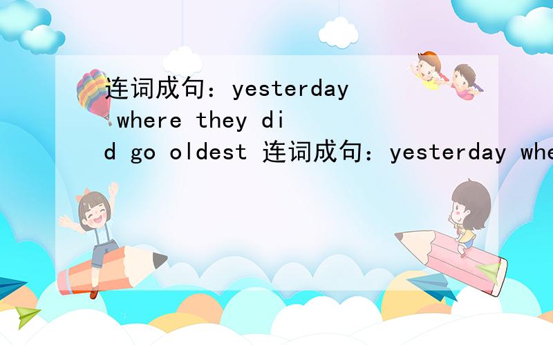 连词成句：yesterday where they did go oldest 连词成句：yesterday where they did go oldest