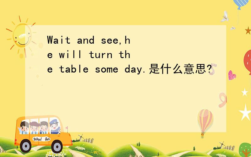 Wait and see,he will turn the table some day.是什么意思?