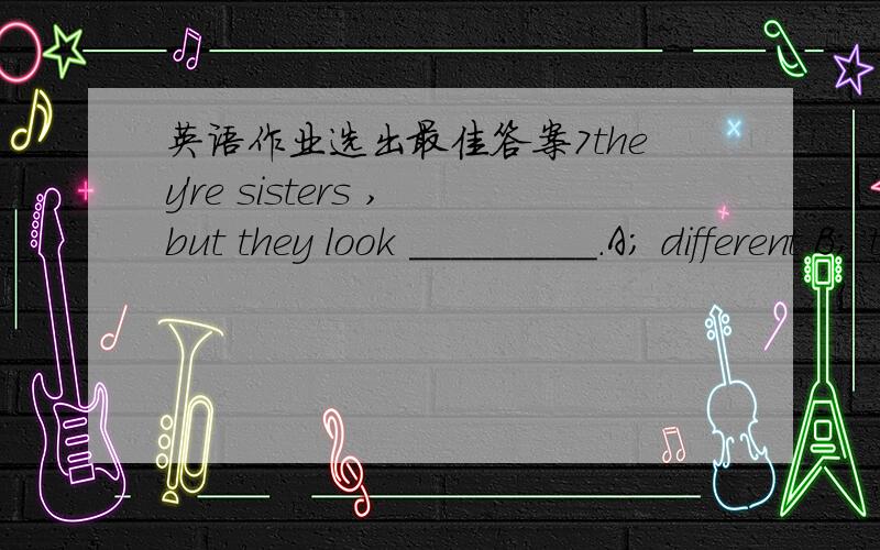 英语作业选出最佳答案7they're sisters ,but they look _________.A; different B; the same C; the different 说出具体方法谢谢.