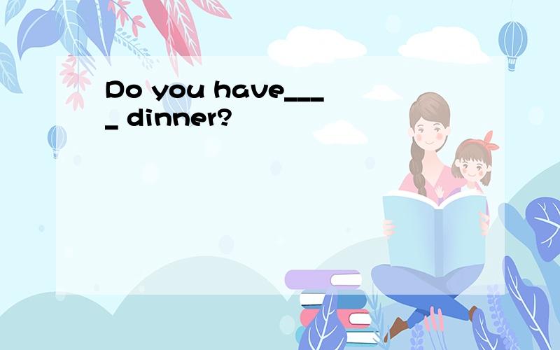 Do you have____ dinner?