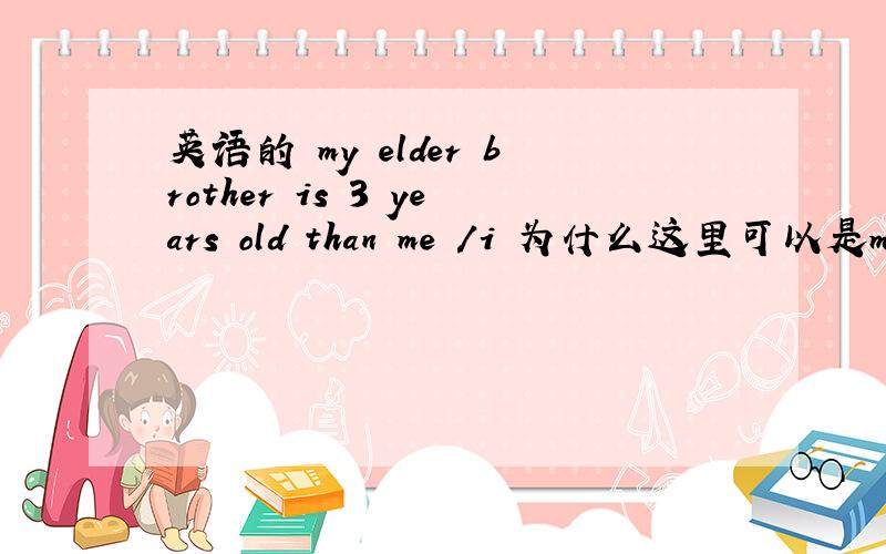 英语的 my elder brother is 3 years old than me /i 为什么这里可以是me 也可以是I呢