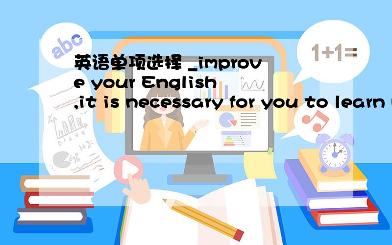 英语单项选择 _improve your English,it is necessary for you to learn more English words by heart.A For B In c To D At选哪个,为什么?