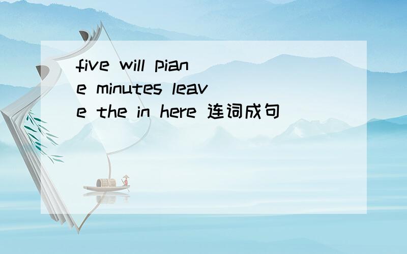 five will piane minutes leave the in here 连词成句