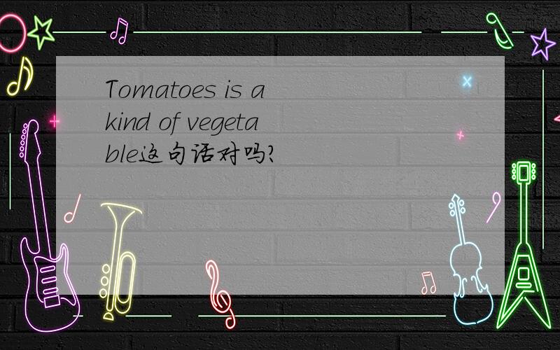 Tomatoes is a kind of vegetable这句话对吗?