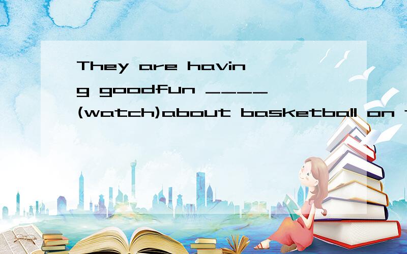 They are having goodfun ____(watch)about basketball on tv Don't make the girl___(cry)in the roomWould you like ___(drink)some juice