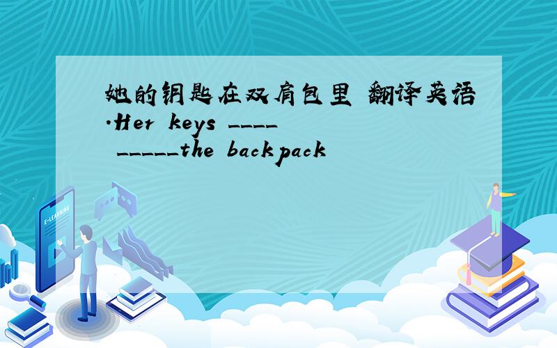 她的钥匙在双肩包里 翻译英语.Her keys ____ _____the backpack