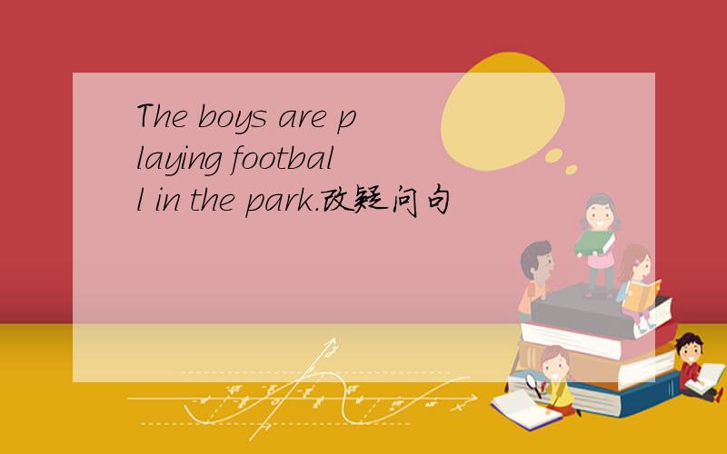 The boys are playing football in the park.改疑问句