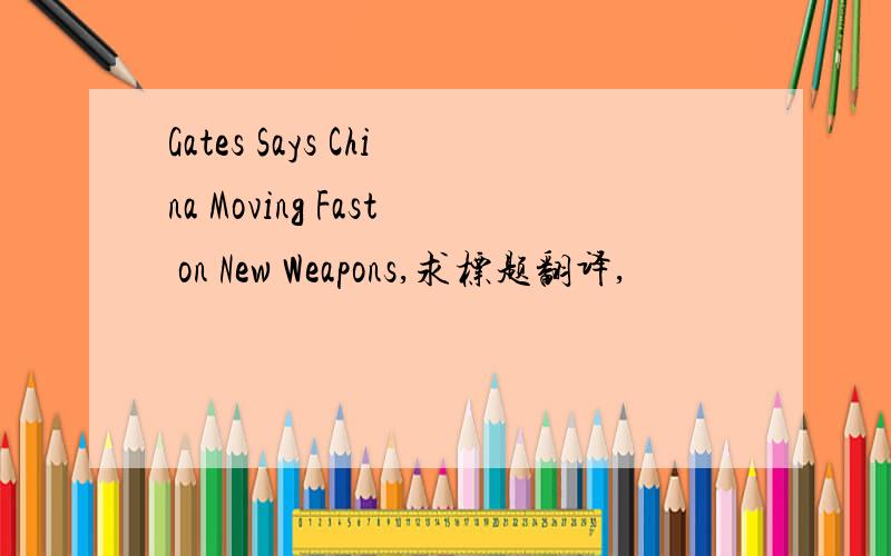 Gates Says China Moving Fast on New Weapons,求标题翻译,