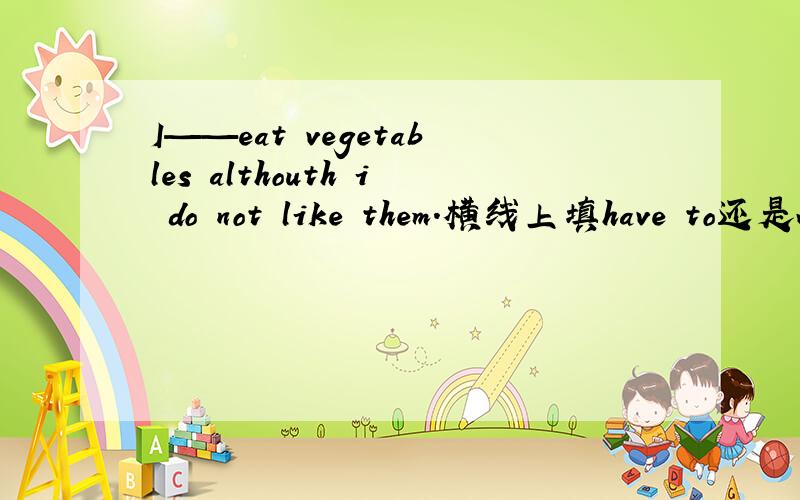 I——eat vegetables althouth i do not like them.横线上填have to还是will?为什么