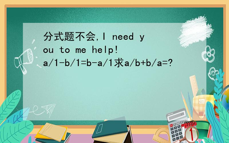 分式题不会,I need you to me help!a/1-b/1=b-a/1求a/b+b/a=?
