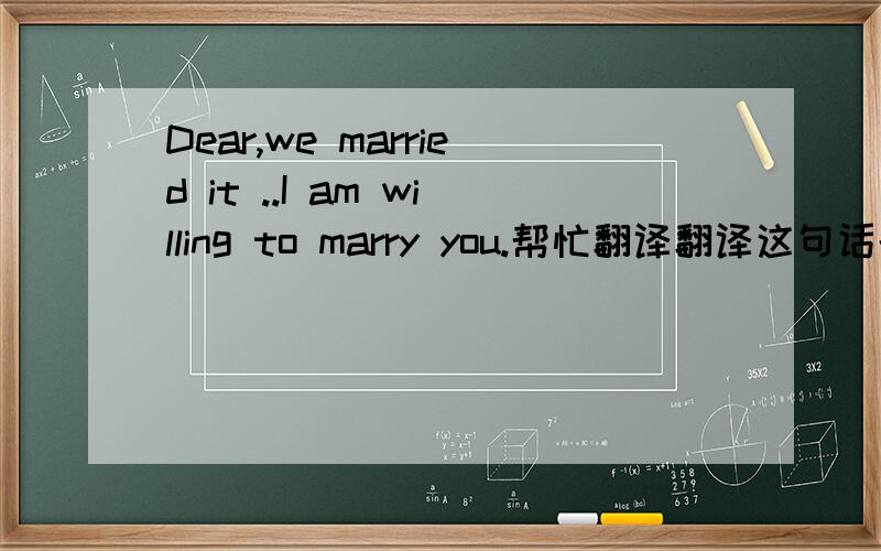 Dear,we married it ..I am willing to marry you.帮忙翻译翻译这句话的意思?