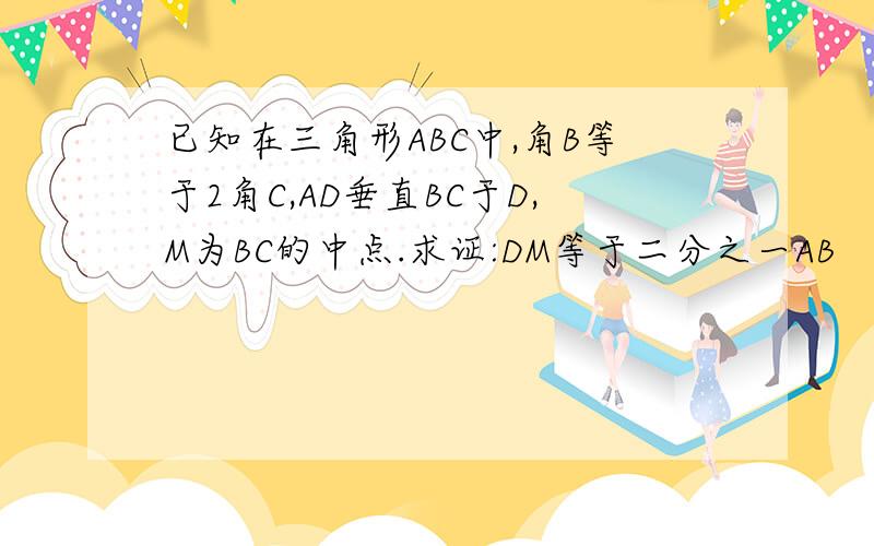 已知在三角形ABC中,角B等于2角C,AD垂直BC于D,M为BC的中点.求证:DM等于二分之一AB