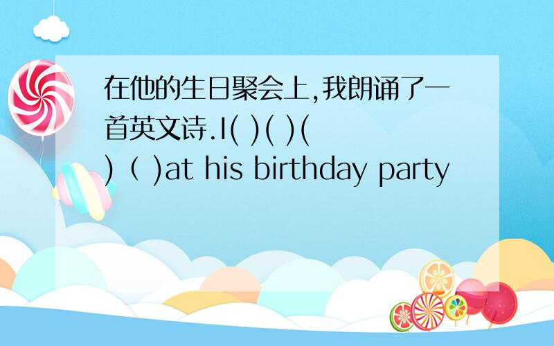 在他的生日聚会上,我朗诵了一首英文诗.I( )( )( )（ )at his birthday party