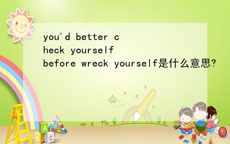 you'd better check yourself before wreck yourself是什么意思?