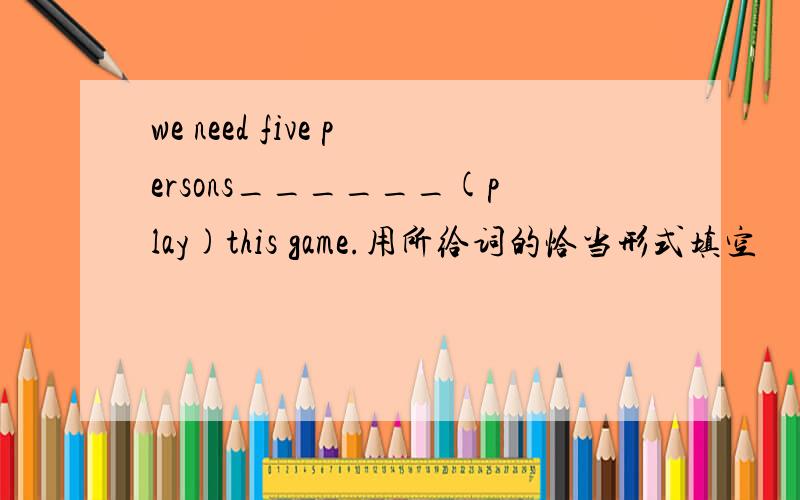 we need five persons______(play)this game.用所给词的恰当形式填空