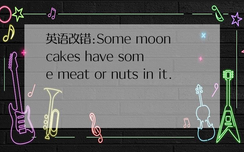 英语改错:Some mooncakes have some meat or nuts in it.