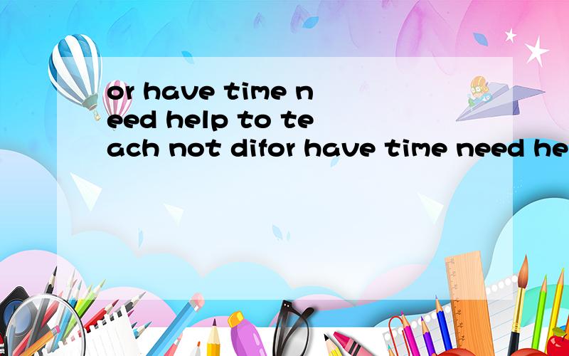 or have time need help to teach not difor have time need help to teach not difficult please call Mrs.Miller分别是什么词,麻烦一一说出来.