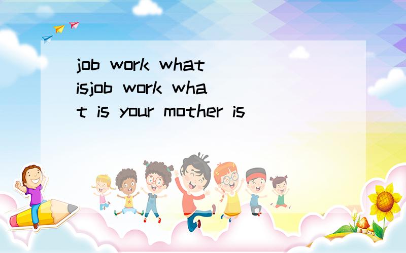 job work what isjob work what is your mother is ( )