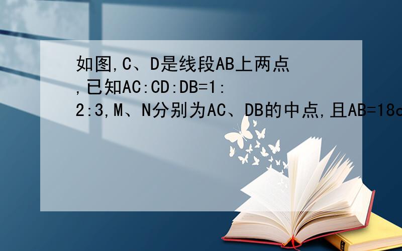 如图,C、D是线段AB上两点,已知AC:CD:DB=1:2:3,M、N分别为AC、DB的中点,且AB=18cm,求线段MN的长.____________________________________A M C D N B