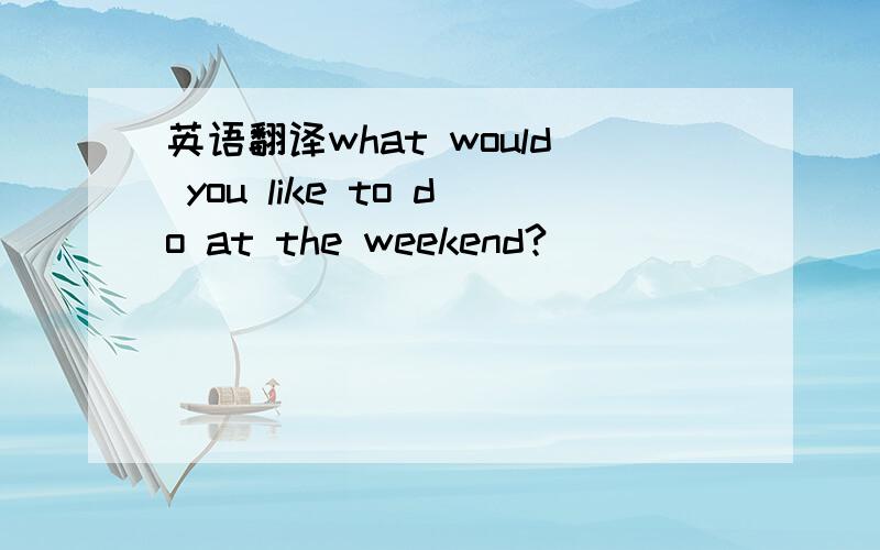 英语翻译what would you like to do at the weekend?