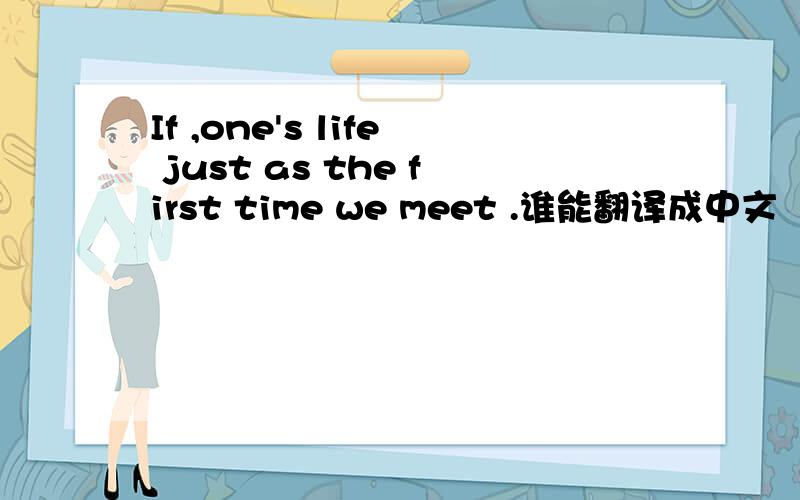 If ,one's life just as the first time we meet .谁能翻译成中文