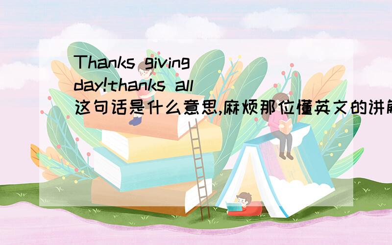 Thanks giving day!thanks all这句话是什么意思,麻烦那位懂英文的讲解一下,