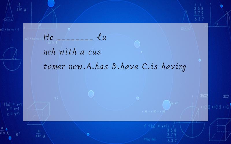 He ________ lunch with a customer now.A.has B.have C.is having