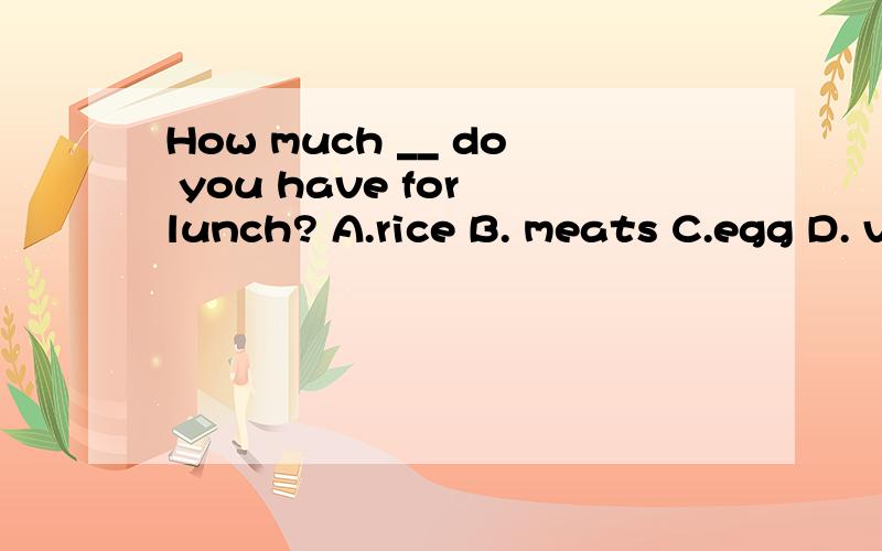 How much __ do you have for lunch? A.rice B. meats C.egg D. vegetables