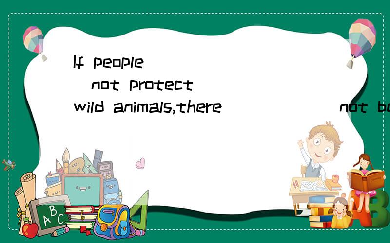If people_____(not protect) wild animals,there _____(not be)wild animals any more.