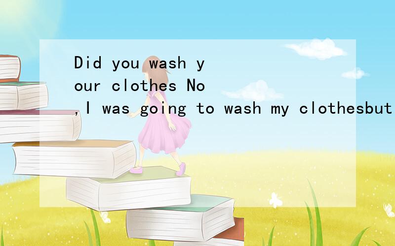 Did you wash your clothes No,I was going to wash my clothesbut I vositors A have had B have C had Dwill have
