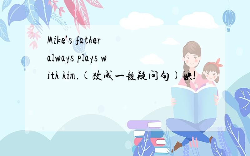 Mike's father always plays with him.(改成一般疑问句)快!