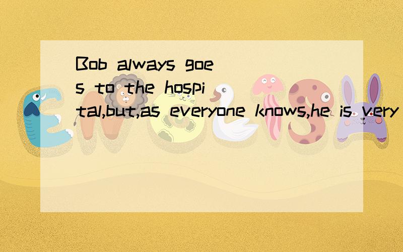 Bob always goes to the hospital,but,as everyone knows,he is very healthy.Why?