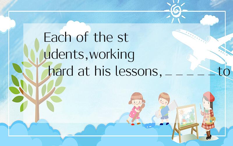 Each of the students,working hard at his lessons,_____to go to university.A hope B hopes C hoping D hoped我有疑问，为什么不选C，谓语从句中表目的呢？