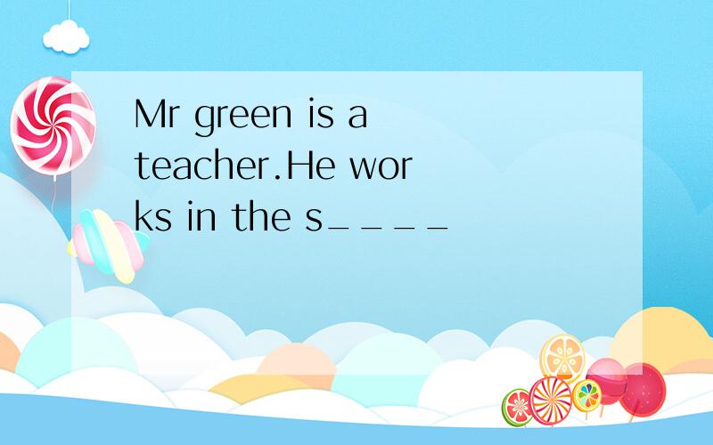 Mr green is a teacher.He works in the s____