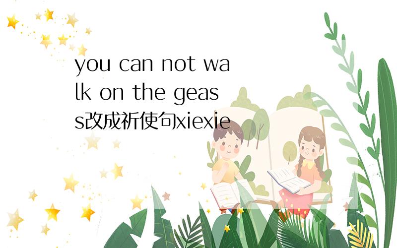 you can not walk on the geass改成祈使句xiexie