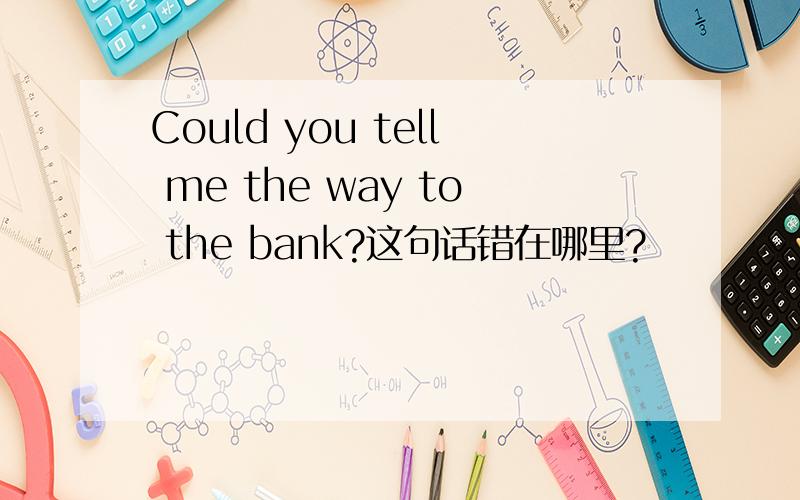 Could you tell me the way to the bank?这句话错在哪里?