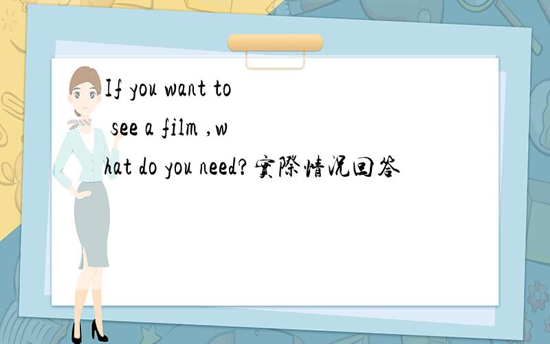 If you want to see a film ,what do you need?实际情况回答