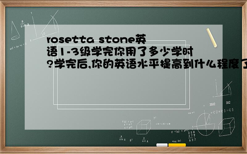 rosetta stone英语1-3级学完你用了多少学时?学完后,你的英语水平提高到什么程度了