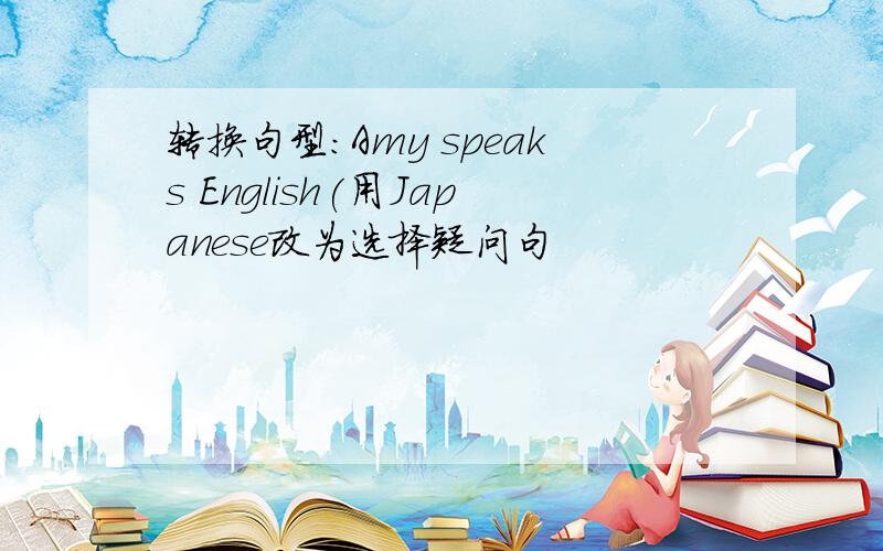 转换句型:Amy speaks English(用Japanese改为选择疑问句