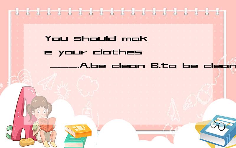 You should make your clothes ___.A.be clean B.to be clean C.clean Dcleaned