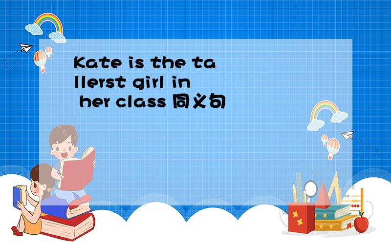 Kate is the tallerst girl in her class 同义句