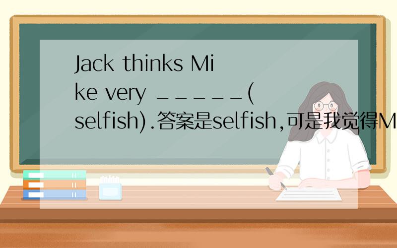 Jack thinks Mike very _____(selfish).答案是selfish,可是我觉得Mike和very之间应该有个is才对啊,为什么没有呢?