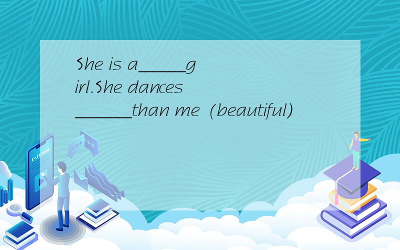 She is a_____girl.She dances______than me (beautiful)