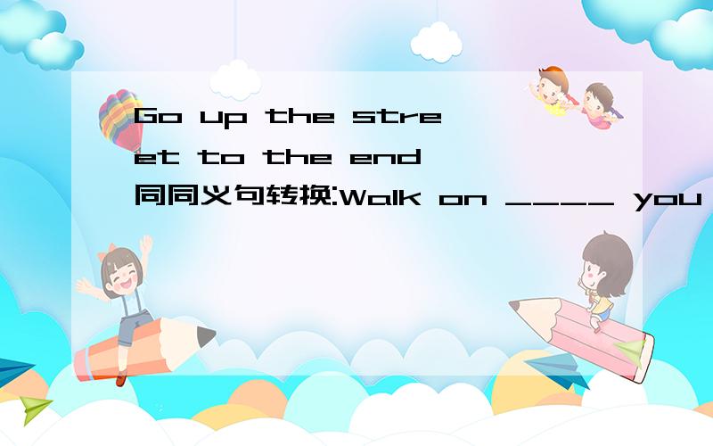 Go up the street to the end 同同义句转换:Walk on ____ you ____ ____ the end