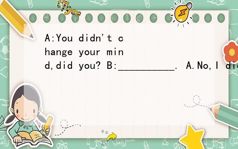 A:You didn't change your mind,did you? B:__________. A.No,I didn't. B.Yes,did I C.No,I did.