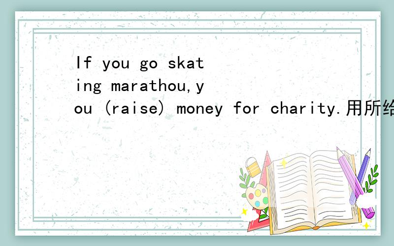 If you go skating marathou,you (raise) money for charity.用所给词的适当形式填空.问号部分为所填的